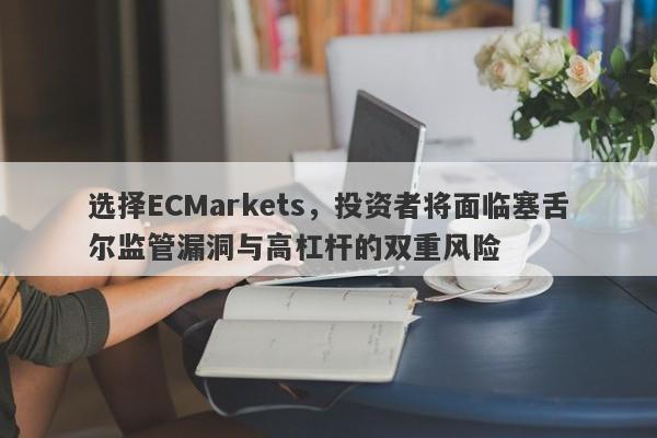 选择ECMarkets，投资者将面临塞舌尔监管漏洞与高杠杆的双重风险-第1张图片-要懂汇圈网