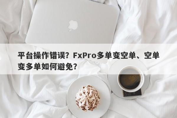 平台操作错误？FxPro多单变空单、空单变多单如何避免？-第1张图片-要懂汇圈网