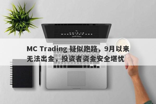 MC Trading 疑似跑路，9月以来无法出金，投资者资金安全堪忧-第1张图片-要懂汇圈网