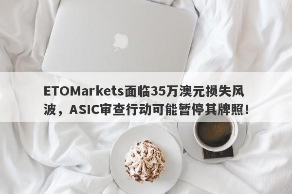 ETOMarkets面临35万澳元损失风波，ASIC审查行动可能暂停其牌照！-第1张图片-要懂汇圈网