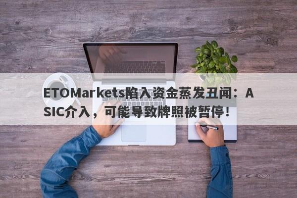 ETOMarkets陷入资金蒸发丑闻：ASIC介入，可能导致牌照被暂停！-第1张图片-要懂汇圈网