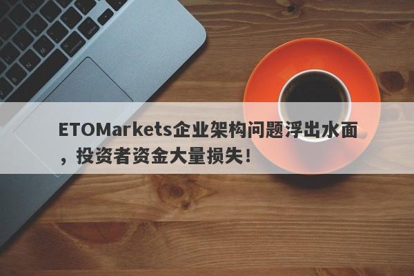 ETOMarkets企业架构问题浮出水面，投资者资金大量损失！-第1张图片-要懂汇圈网