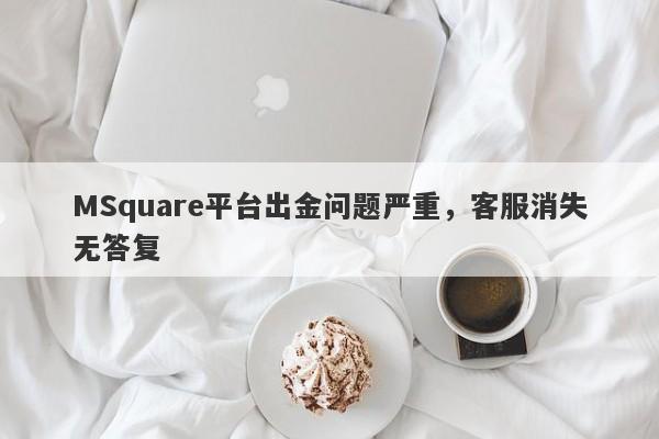 MSquare平台出金问题严重，客服消失无答复-第1张图片-要懂汇圈网