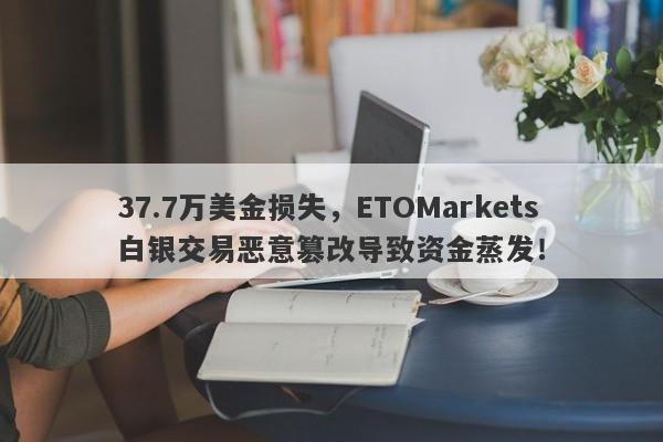 37.7万美金损失，ETOMarkets白银交易恶意篡改导致资金蒸发！-第1张图片-要懂汇圈网