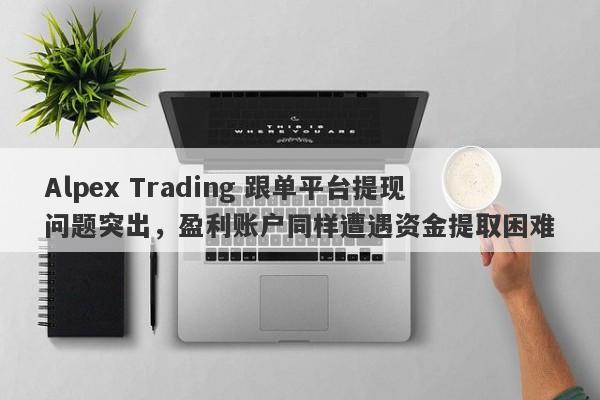 Alpex Trading 跟单平台提现问题突出，盈利账户同样遭遇资金提取困难-第1张图片-要懂汇圈网