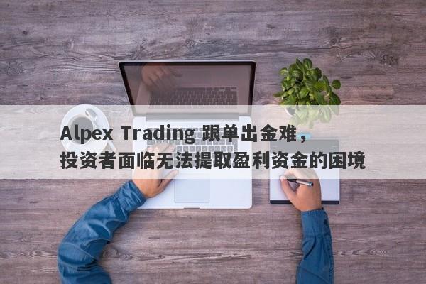 Alpex Trading 跟单出金难，投资者面临无法提取盈利资金的困境-第1张图片-要懂汇圈网