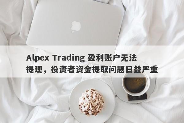 Alpex Trading 盈利账户无法提现，投资者资金提取问题日益严重-第1张图片-要懂汇圈网