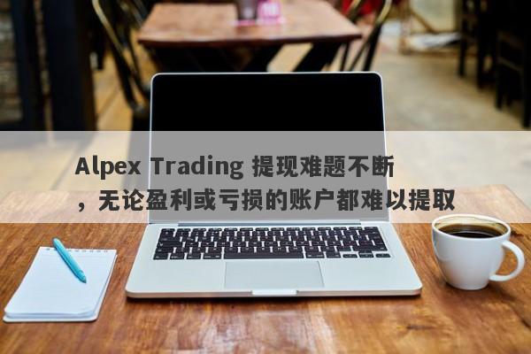 Alpex Trading 提现难题不断，无论盈利或亏损的账户都难以提取-第1张图片-要懂汇圈网