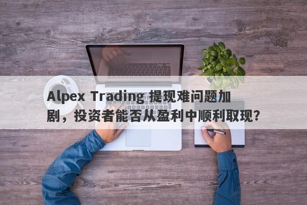 Alpex Trading 提现难问题加剧，投资者能否从盈利中顺利取现？-第1张图片-要懂汇圈网