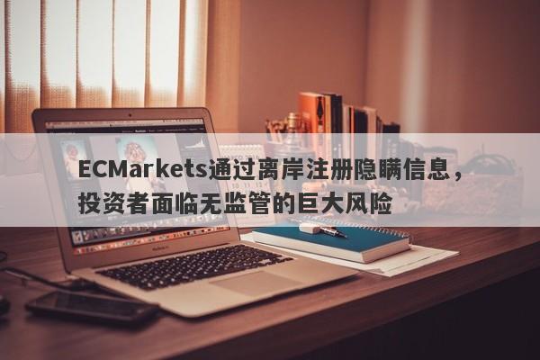 ECMarkets通过离岸注册隐瞒信息，投资者面临无监管的巨大风险-第1张图片-要懂汇圈网