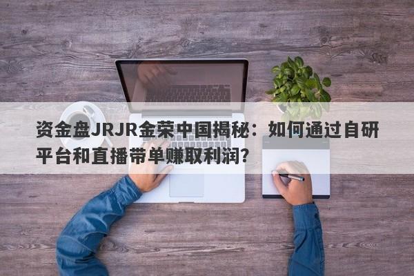 资金盘JRJR金荣中国揭秘：如何通过自研平台和直播带单赚取利润？-第1张图片-要懂汇圈网