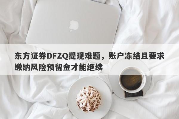 东方证券DFZQ提现难题，账户冻结且要求缴纳风险预留金才能继续-第1张图片-要懂汇圈网