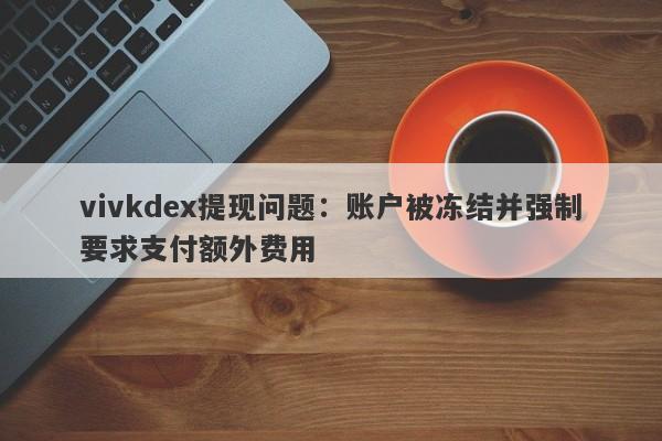 vivkdex提现问题：账户被冻结并强制要求支付额外费用-第1张图片-要懂汇圈网