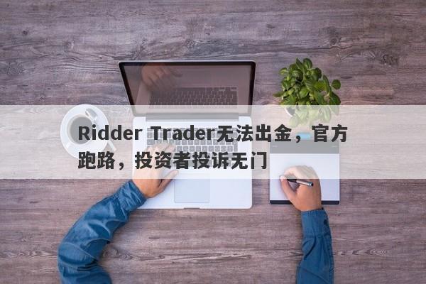 Ridder Trader无法出金，官方跑路，投资者投诉无门-第1张图片-要懂汇圈网