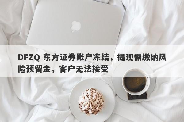 DFZQ 东方证券账户冻结，提现需缴纳风险预留金，客户无法接受-第1张图片-要懂汇圈网