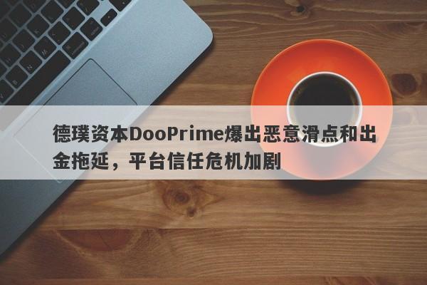 德璞资本DooPrime爆出恶意滑点和出金拖延，平台信任危机加剧-第1张图片-要懂汇圈网