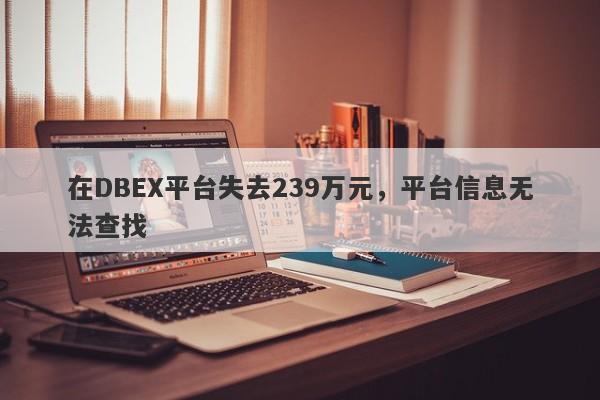 在DBEX平台失去239万元，平台信息无法查找-第1张图片-要懂汇圈网