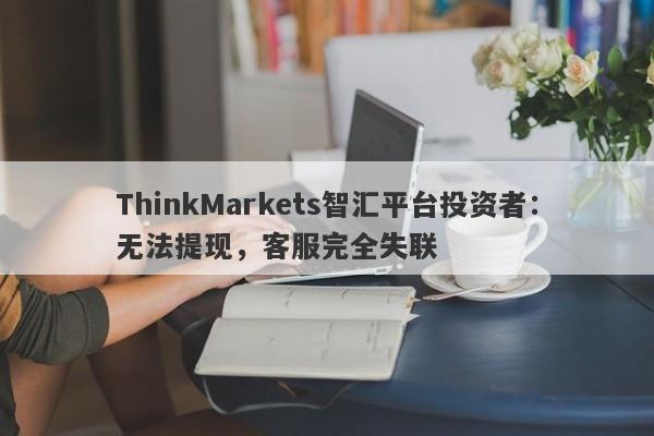 ThinkMarkets智汇平台投资者：无法提现，客服完全失联-第1张图片-要懂汇圈网