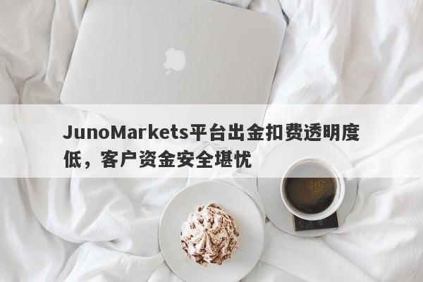 JunoMarkets平台出金扣费透明度低，客户资金安全堪忧-第1张图片-要懂汇圈网