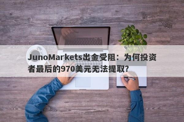 JunoMarkets出金受阻：为何投资者最后的970美元无法提取？-第1张图片-要懂汇圈网