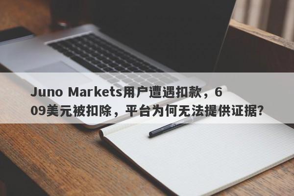 Juno Markets用户遭遇扣款，609美元被扣除，平台为何无法提供证据？-第1张图片-要懂汇圈网