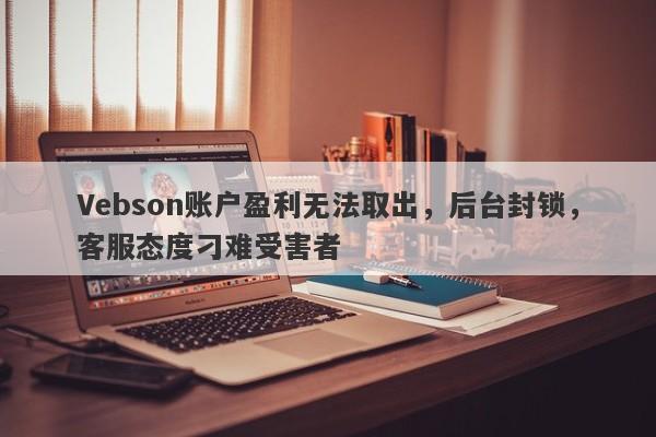 Vebson账户盈利无法取出，后台封锁，客服态度刁难受害者-第1张图片-要懂汇圈网