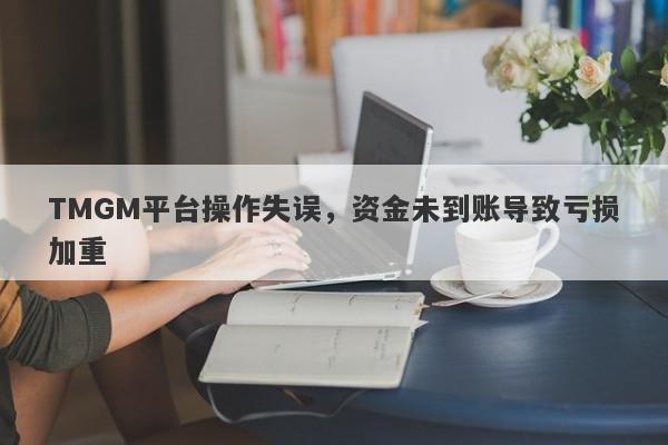 TMGM平台操作失误，资金未到账导致亏损加重-第1张图片-要懂汇圈网