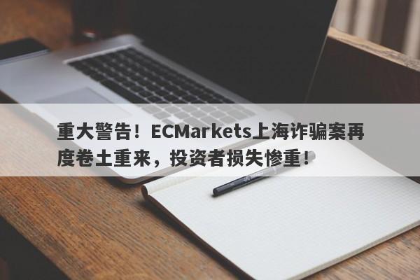 重大警告！ECMarkets上海诈骗案再度卷土重来，投资者损失惨重！-第1张图片-要懂汇圈网