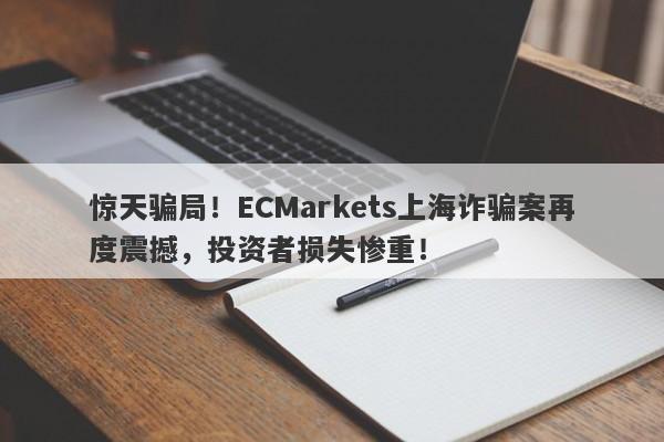 惊天骗局！ECMarkets上海诈骗案再度震撼，投资者损失惨重！-第1张图片-要懂汇圈网