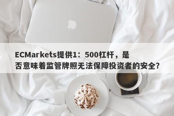 ECMarkets提供1：500杠杆，是否意味着监管牌照无法保障投资者的安全？-第1张图片-要懂汇圈网