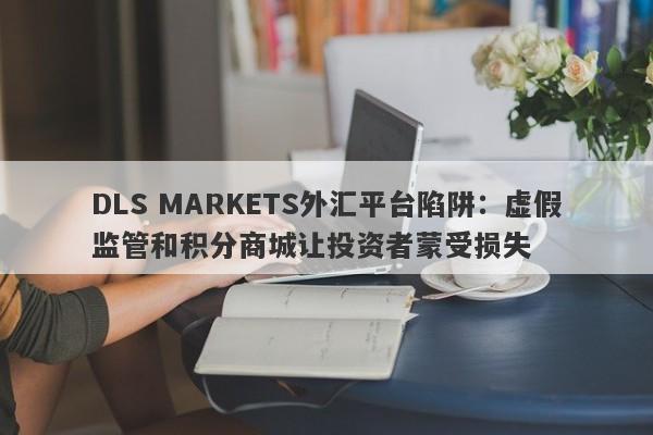 DLS MARKETS外汇平台陷阱：虚假监管和积分商城让投资者蒙受损失-第1张图片-要懂汇圈网