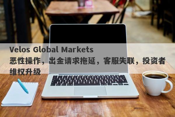 Velos Global Markets恶性操作，出金请求拖延，客服失联，投资者维权升级-第1张图片-要懂汇圈网