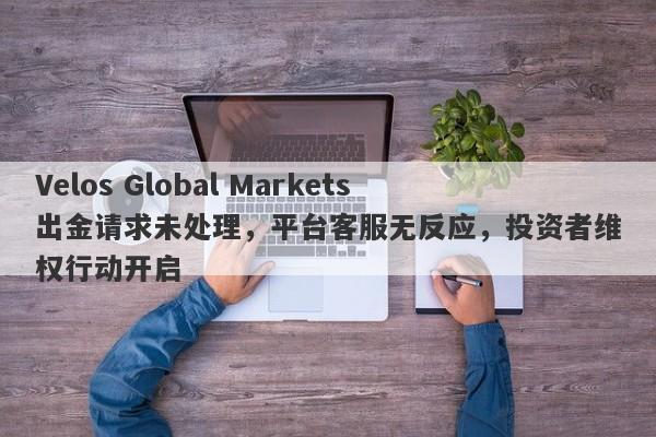 Velos Global Markets出金请求未处理，平台客服无反应，投资者维权行动开启-第1张图片-要懂汇圈网