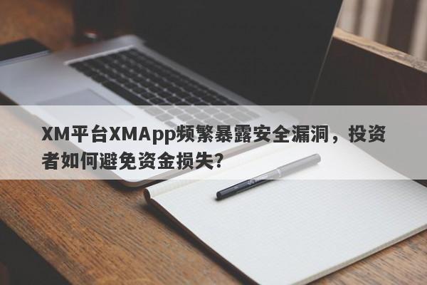 XM平台XMApp频繁暴露安全漏洞，投资者如何避免资金损失？-第1张图片-要懂汇圈网