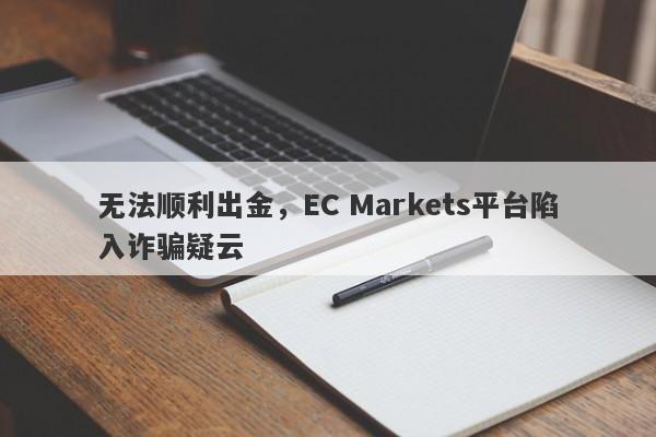 无法顺利出金，EC Markets平台陷入诈骗疑云-第1张图片-要懂汇圈网