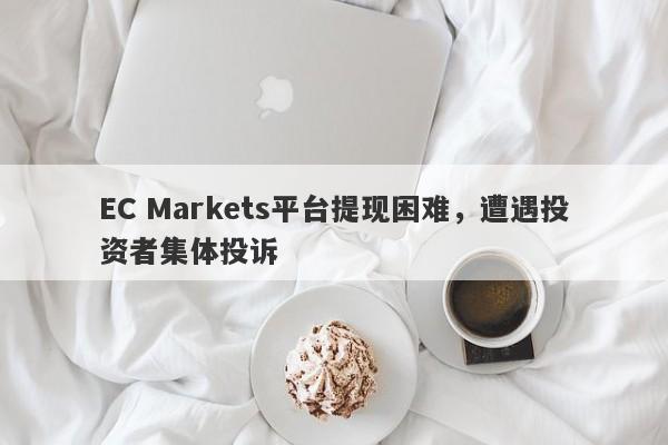 EC Markets平台提现困难，遭遇投资者集体投诉-第1张图片-要懂汇圈网