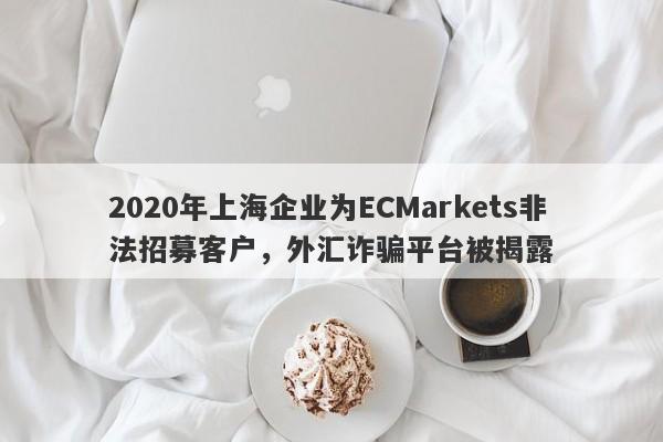 2020年上海企业为ECMarkets非法招募客户，外汇诈骗平台被揭露-第1张图片-要懂汇圈网