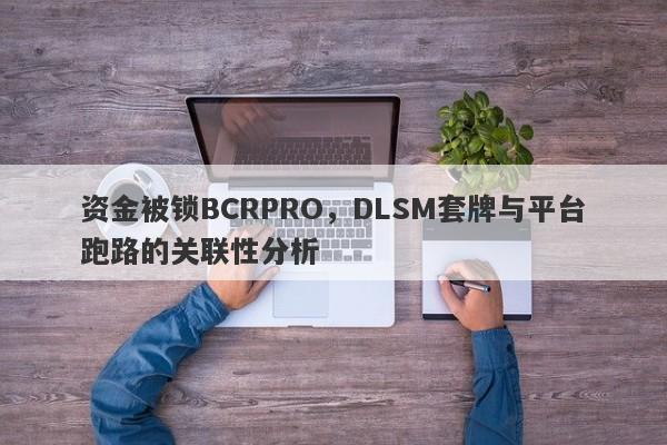 资金被锁BCRPRO，DLSM套牌与平台跑路的关联性分析-第1张图片-要懂汇圈网