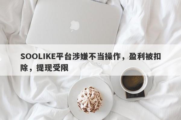 SOOLIKE平台涉嫌不当操作，盈利被扣除，提现受限-第1张图片-要懂汇圈网