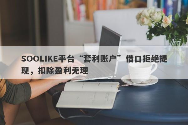 SOOLIKE平台“套利账户”借口拒绝提现，扣除盈利无理-第1张图片-要懂汇圈网