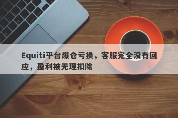 Equiti平台爆仓亏损，客服完全没有回应，盈利被无理扣除-第1张图片-要懂汇圈网