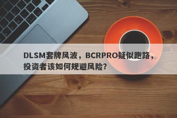 DLSM套牌风波，BCRPRO疑似跑路，投资者该如何规避风险？-第1张图片-要懂汇圈网