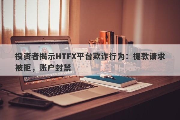 投资者揭示HTFX平台欺诈行为：提款请求被拒，账户封禁-第1张图片-要懂汇圈网