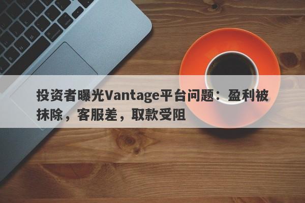 投资者曝光Vantage平台问题：盈利被抹除，客服差，取款受阻-第1张图片-要懂汇圈网