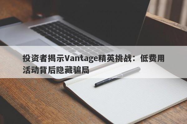 投资者揭示Vantage精英挑战：低费用活动背后隐藏骗局-第1张图片-要懂汇圈网