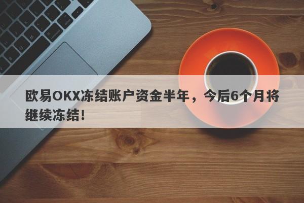 欧易OKX冻结账户资金半年，今后6个月将继续冻结！-第1张图片-要懂汇圈网