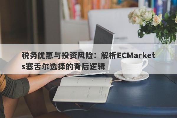 税务优惠与投资风险：解析ECMarkets塞舌尔选择的背后逻辑-第1张图片-要懂汇圈网