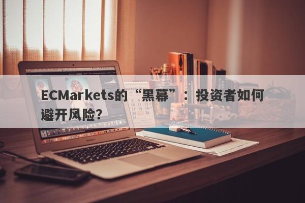 ECMarkets的“黑幕”：投资者如何避开风险？-第1张图片-要懂汇圈网