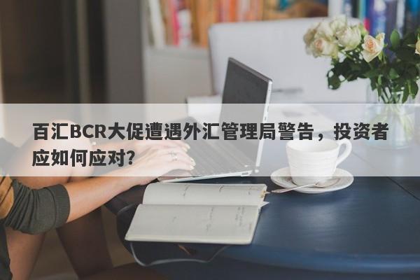 百汇BCR大促遭遇外汇管理局警告，投资者应如何应对？-第1张图片-要懂汇圈网