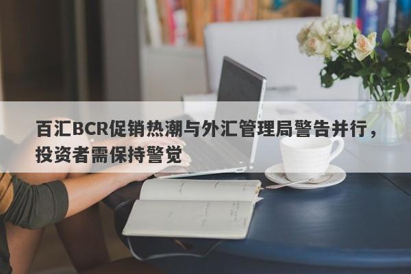 百汇BCR促销热潮与外汇管理局警告并行，投资者需保持警觉-第1张图片-要懂汇圈网